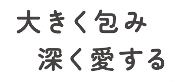 大きく包み 深く愛する